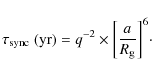 \begin{displaymath}\tau_{\rm sync}~({\rm yr})={q^{-2}} \times {\left[ {a\over R_{\rm g}} \right]} ^{6}\cdot
\end{displaymath}