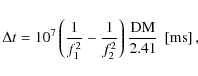 \begin{displaymath}\Delta t =
10^7\left(\frac{1}{f_1^2}-\frac{1}{f_2^2}\right)\frac{\rm DM}{2.41}~\left[\rm ms\right] ,
\end{displaymath}