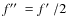$f\hbox{$^{\prime\prime}$ }=f\hbox{$^\prime$ }/2$