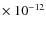 $\times ~10^{-12}$