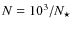 $N=10^3/N_{\star}$