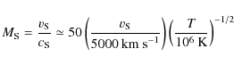 \begin{displaymath}M_{\rm S}=\frac{v_{\rm S}}{c_{\rm S}}\simeq50\left(\frac{v_{\...
...m~s}^{-1}}\right)\left(\frac{T}{10^{6}\:{\rm K}}\right)^{-1/2}
\end{displaymath}