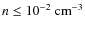 $n\leq10^{-2}\:{\rm cm^{-3}}$