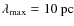 $\lambda_{{\rm max}}=10\:{\rm pc}$