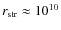 $r_{\rm str} \approx 10^{10}$