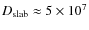 $D_{\rm slab}
\approx 5\times 10^7$