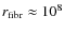 $r_{\rm fibr}\approx 10^8$