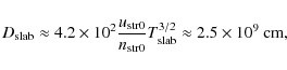 \begin{displaymath}D_{\rm slab} \approx 4.2\times 10^2
\frac{u_{\rm str0}}{n_{\rm str0}} T_{\rm slab}^{3/2}\approx 2.5\times
10^9~\mbox{cm},
\end{displaymath}