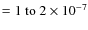 $=1~{\rm to}~2 \times 10^{-7}$