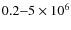 $0.2{-}5 \times 10^6$