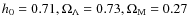 $h_0=0.71, \Omega_\Lambda=0.73, \Omega_{\rm M}=0.27$