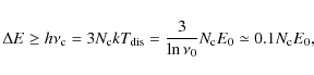 \begin{displaymath}
\Delta E \ge h\nu_{\rm c} = 3N_{\rm c}kT_{\rm dis} = {3 \over \ln\nu_0} N_{\rm c}
E_{\rm0} \simeq 0.1 N_{\rm c} E_{\rm0} ,
\end{displaymath}