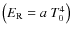 $\left( E_{\rm R} = a ~ T_0^4 \right)$