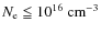 $N_{\rm e} \leqq 10^{16}~\rm cm^{-3}$