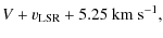 $\displaystyle V + v_{{\rm LSR}} + 5.25~{\rm\ensuremath{{\rm km~s}^{-1}} },$