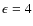 $\epsilon=4$