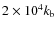 $ 2 \times 10^4 k_{\rm b}$