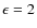 $\epsilon =2$
