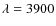 $\lambda = 3900$