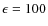 $\epsilon=100$