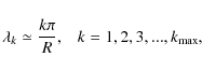 \begin{displaymath}\lambda _k\simeq {k\pi \over R},\;\;~ k=1,2,3,...,k_{\max},
\end{displaymath}