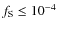 $f_{\rm S} \leq 10^{-4}$