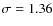 $\sigma =1.36$