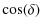 $\displaystyle \cos(\delta)$