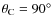 $\theta_{\rm C}=90^{\circ}$