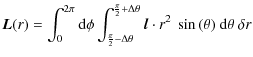 $\displaystyle \vec{L}(r) = \int_0^{2\pi} {\rm d} \phi \int_{\frac{\pi}{2}-\Delt...
...}+
\Delta \theta} \vec{l} \cdot r^2 ~ \sin{(\theta)} ~ {\rm d}\theta ~ \delta r$