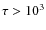$\tau>10^3$