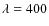 $\lambda=400$