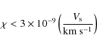 \begin{displaymath}\chi < 3 \times 10^{-9} \left(\frac{V_{\rm s}}{\rm km~ s^{-1}}\right)
\end{displaymath}