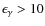$\epsilon_{\gamma}>10$