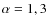 $\alpha = 1, 3$