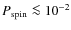 $P_{\rm spin} \la 10^{-2}$