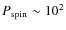 $P_{\rm
spin} \sim 10^{2}$