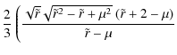 $\displaystyle \frac{2}{3} ~
\Bigg(
\frac{\sqrt{\tilde{r}} \sqrt{\tilde{r}^{2} - \tilde{r} + \mu^{2}} ~ (\tilde{r} + 2 - \mu)}{\tilde{r} - \mu}$