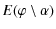 $\displaystyle E(\varphi \setminus \alpha)$