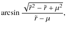 $\displaystyle \arcsin \frac{\sqrt{\tilde{r}^{2} - \tilde{r} + \mu^{2}}}{\tilde{r} - \mu},$