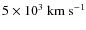 $5 \times 10^{3}~{\rm km~s^{-1}}$