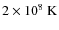 $2 \times 10^{8}~{\rm K}$