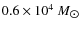 $0.6\times 10^4~M_{\hbox{$\odot$ }}$