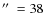 ${\hbox {$^{\prime \prime }$ }} = 38$