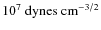 $10^{7}~{\rm dynes}~ {\rm cm}^{-3/2}$