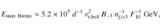 \begin{displaymath}E_{\rm max~Brems}\approx 5.2\times 10^5~d^{-1}~v_{\rm r,bs8}^2~B_{-3}~n_{\rm j/c3}^{-1}~F_{10}^{-1}~{\rm GeV} ,
\end{displaymath}