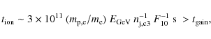 \begin{displaymath}t_{\rm ion}\sim
3\times 10^{11}~(m_{\rm p,e}/m_{\rm e})~E_{\rm GeV}~n_{\rm j,c3}^{-1}~F_{10}^{-1}~{\rm s}~>t_{\rm gain} ,
\end{displaymath}