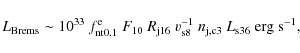 \begin{displaymath}L_{\rm Brems}\sim 10^{33}~f_{\rm nt0.1}^{\rm e}~F_{10}~R_{\rm j16}~v_{\rm
s8}^{-1}~n_{\rm j,c3}~L_{\rm s36}~{\rm erg~s}^{-1} ,
\end{displaymath}