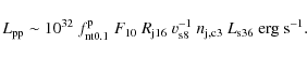 \begin{displaymath}L_{\rm pp}\sim 10^{32}~f_{\rm nt0.1}^{\rm p}~F_{10}~R_{\rm j16}~v_{\rm s8}^{-1}~n_{\rm j,c3}~L_{\rm s36}~{\rm
erg~s}^{-1} .
\end{displaymath}