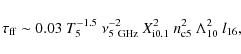 \begin{displaymath}\tau_{\rm ff}\sim 0.03~T_5^{-1.5}~\nu_{\rm 5~GHz}^{-2}~X_{\rm i0.1}^2~n_{\rm c5}^2~\Lambda_{10}^2~l_{16} ,
\end{displaymath}